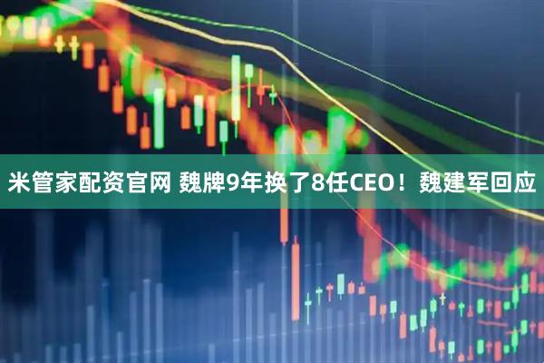 米管家配资官网 魏牌9年换了8任CEO！魏建军回应