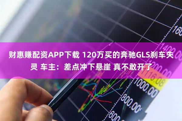财惠赚配资APP下载 120万买的奔驰GLS刹车失灵 车主：差点冲下悬崖 真不敢开了