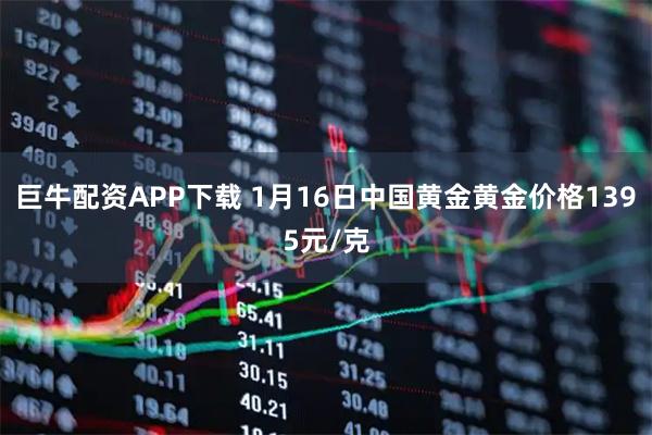 巨牛配资APP下载 1月16日中国黄金黄金价格1395元/克
