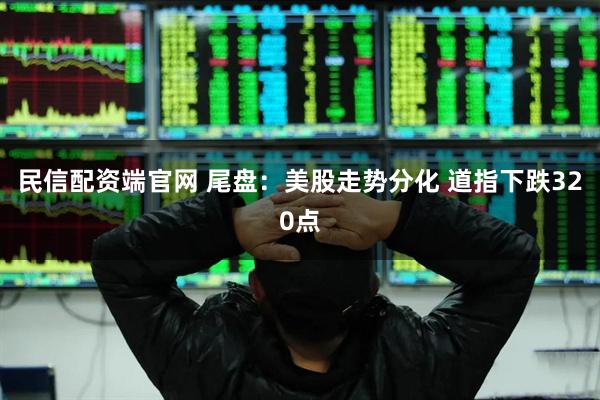 民信配资端官网 尾盘：美股走势分化 道指下跌320点