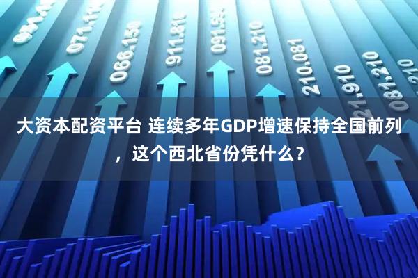 大资本配资平台 连续多年GDP增速保持全国前列，这个西北省份凭什么？