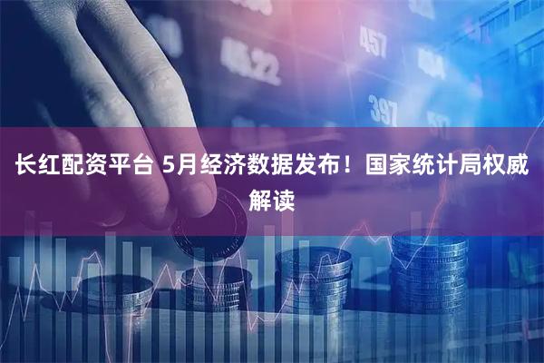 长红配资平台 5月经济数据发布！国家统计局权威解读