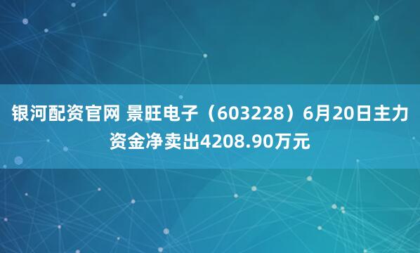 银河配资官网 景旺电子（603228）6月20日主力资金净卖出4208.90万元