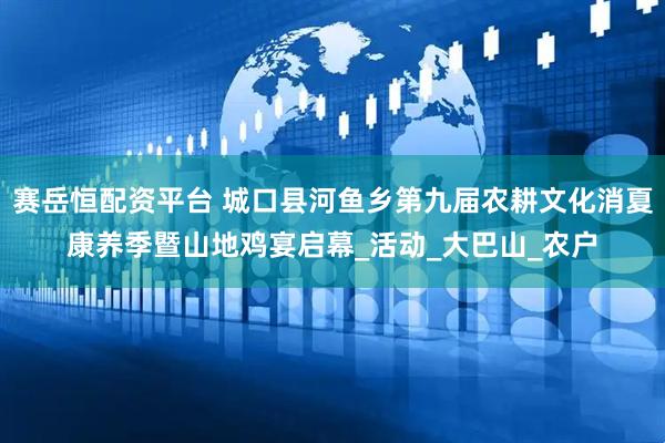 赛岳恒配资平台 城口县河鱼乡第九届农耕文化消夏康养季暨山地鸡宴启幕_活动_大巴山_农户