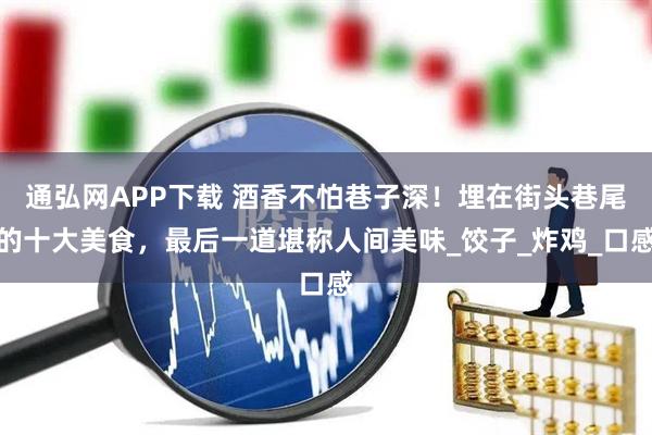 通弘网APP下载 酒香不怕巷子深！埋在街头巷尾的十大美食，最后一道堪称人间美味_饺子_炸鸡_口感