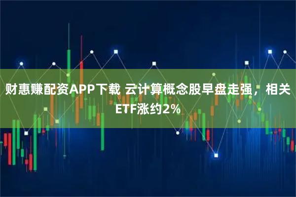财惠赚配资APP下载 云计算概念股早盘走强，相关ETF涨约2%