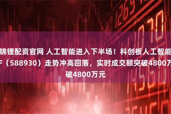 锦锂配资官网 人工智能进入下半场！科创板人工智能ETF（588930）走势冲高回落，实时成交额突破4800万元