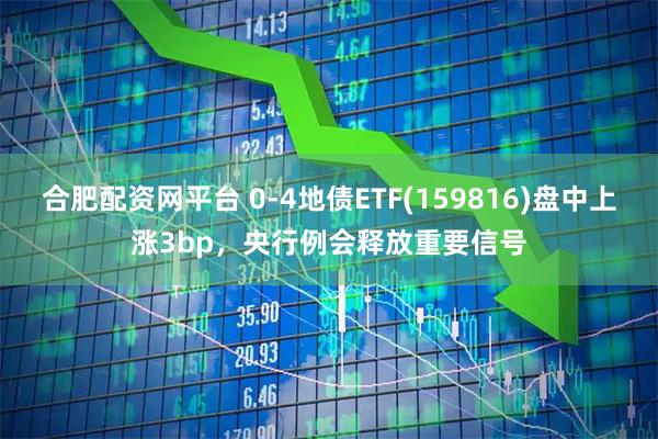 合肥配资网平台 0-4地债ETF(159816)盘中上涨3bp，央行例会释放重要信号