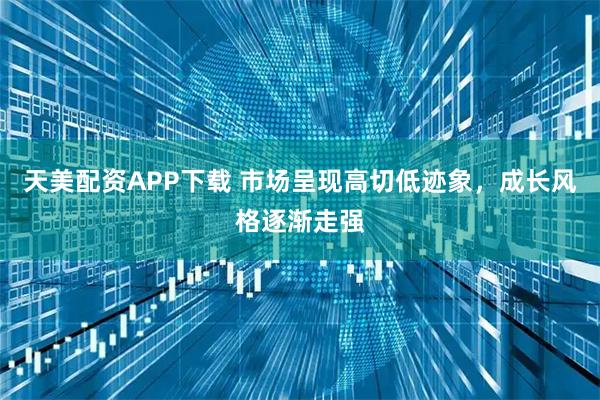 天美配资APP下载 市场呈现高切低迹象，成长风格逐渐走强