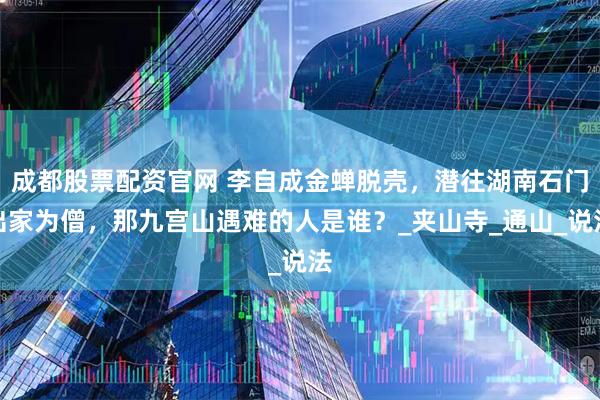 成都股票配资官网 李自成金蝉脱壳，潜往湖南石门出家为僧，那九宫山遇难的人是谁？_夹山寺_通山_说法