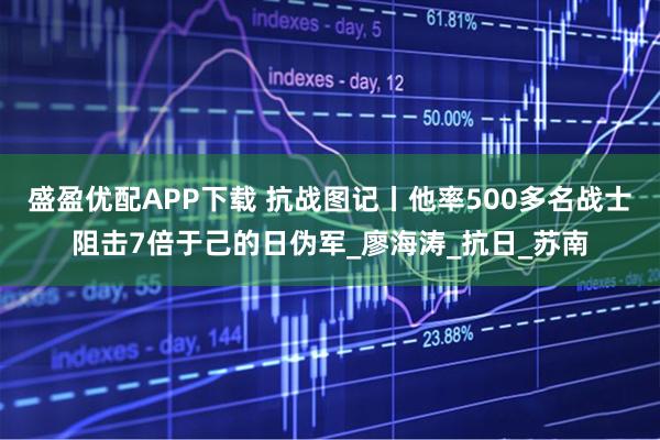 盛盈优配APP下载 抗战图记丨他率500多名战士阻击7倍于己的日伪军_廖海涛_抗日_苏南