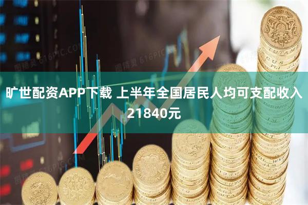 旷世配资APP下载 上半年全国居民人均可支配收入21840元