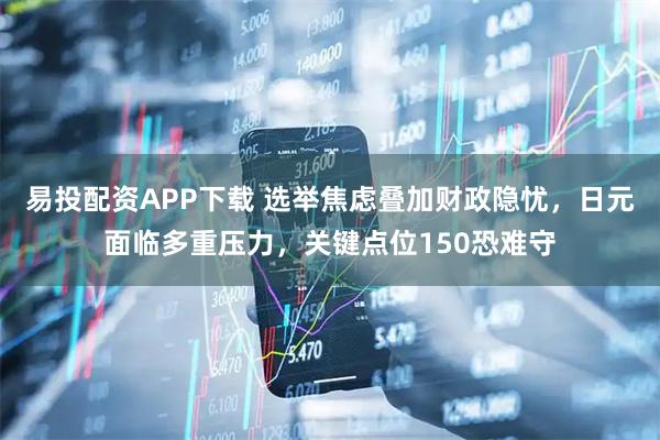 易投配资APP下载 选举焦虑叠加财政隐忧，日元面临多重压力，关键点位150恐难守