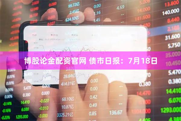 博股论金配资官网 债市日报：7月18日