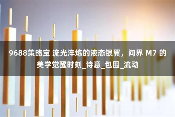 9688策略宝 流光淬炼的液态银翼，问界 M7 的美学觉醒时刻_诗意_包围_流动