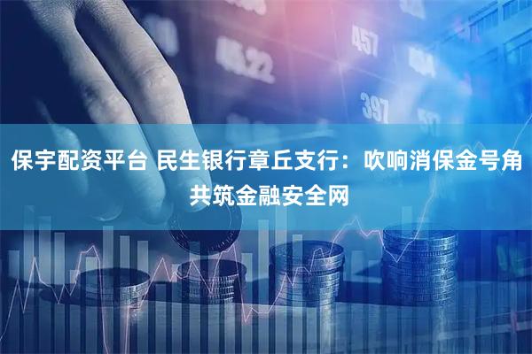 保宇配资平台 民生银行章丘支行：吹响消保金号角 共筑金融安全网