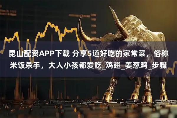 昆山配资APP下载 分享5道好吃的家常菜，俗称米饭杀手，大人小孩都爱吃_鸡翅_姜葱鸡_步骤