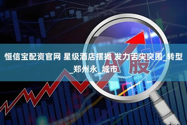 恒信宝配资官网 星级酒店摆摊 发力舌尖突围_转型_郑州永_城市