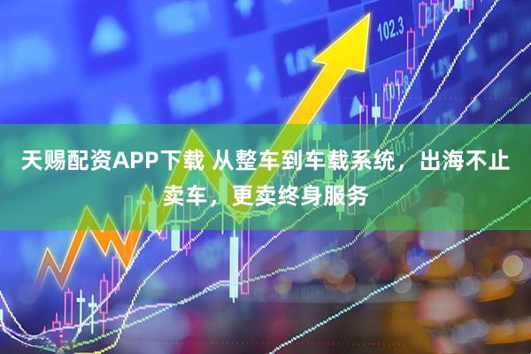 天赐配资APP下载 从整车到车载系统，出海不止卖车，更卖终身服务