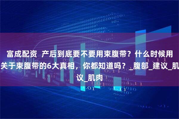 富成配资  产后到底要不要用束腹带？什么时候用？关于束腹带的6大真相，你都知道吗？_腹部_建议_肌肉