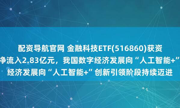 配资导航官网 金融科技ETF(516860)获资金大举布局，最新单日净流入2.83亿元，我国数字经济发展向“人工智能+”创新引领阶段持续迈进