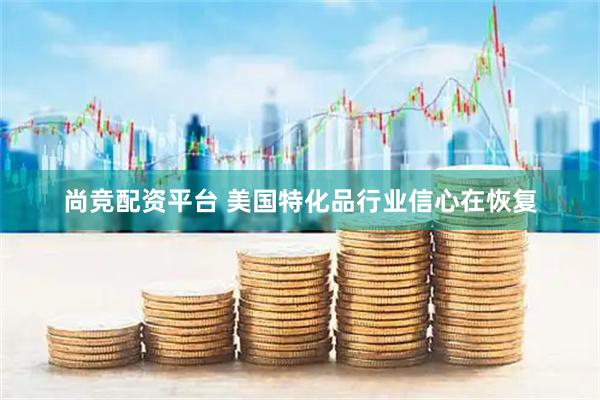 尚竞配资平台 美国特化品行业信心在恢复