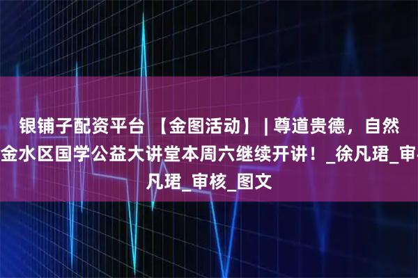 银铺子配资平台 【金图活动】 | 尊道贵德，自然而然——金水区国学公益大讲堂本周六继续开讲！_徐凡珺_审核_图文