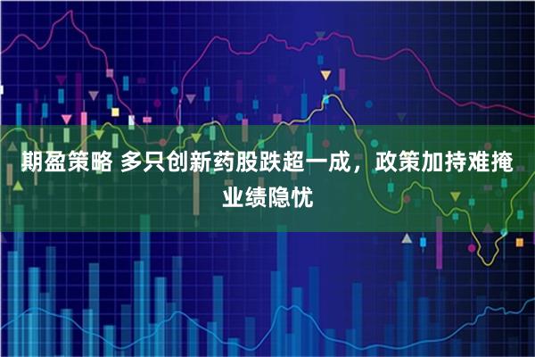期盈策略 多只创新药股跌超一成，政策加持难掩业绩隐忧