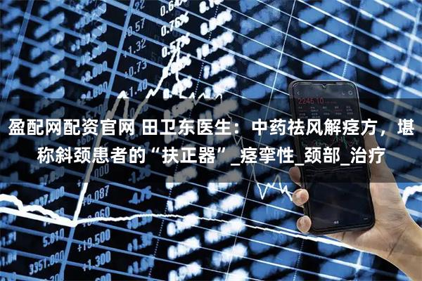 盈配网配资官网 田卫东医生：中药祛风解痉方，堪称斜颈患者的“扶正器”_痉挛性_颈部_治疗