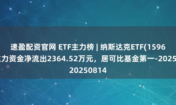 速盈配资官网 ETF主力榜 | 纳斯达克ETF(159632)主力资金净流出2364.52万元，居可比基金第一-20250814