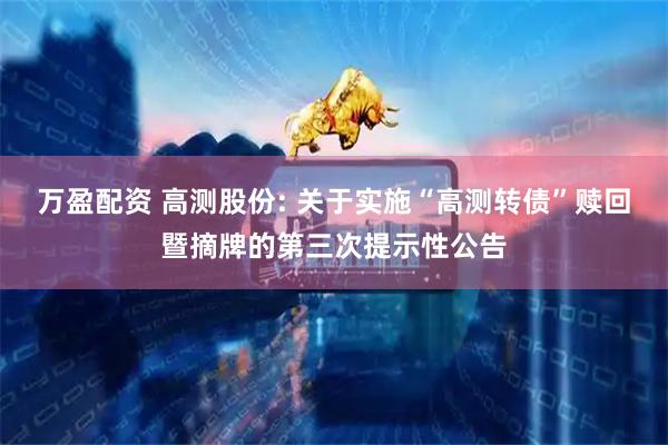 万盈配资 高测股份: 关于实施“高测转债”赎回暨摘牌的第三次提示性公告