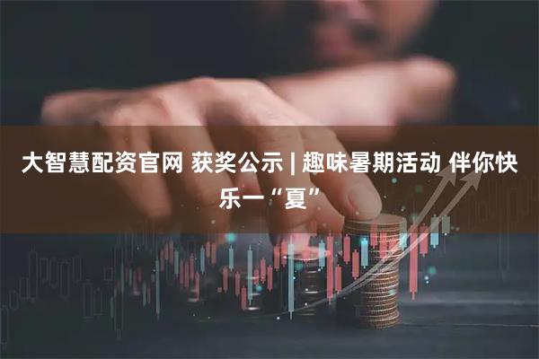大智慧配资官网 获奖公示 | 趣味暑期活动 伴你快乐一“夏”