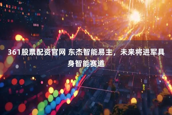 361股票配资官网 东杰智能易主，未来将进军具身智能赛道