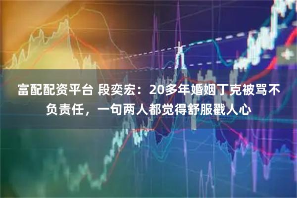 富配配资平台 段奕宏：20多年婚姻丁克被骂不负责任，一句两人都觉得舒服戳人心