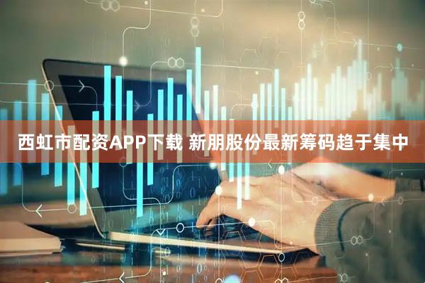 西虹市配资APP下载 新朋股份最新筹码趋于集中