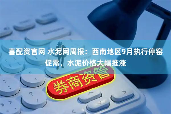 喜配资官网 水泥网周报：西南地区9月执行停窑促需，水泥价格大幅推涨