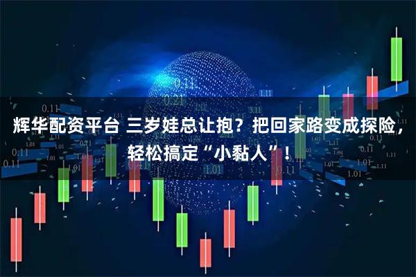 辉华配资平台 三岁娃总让抱？把回家路变成探险，轻松搞定“小黏人”！