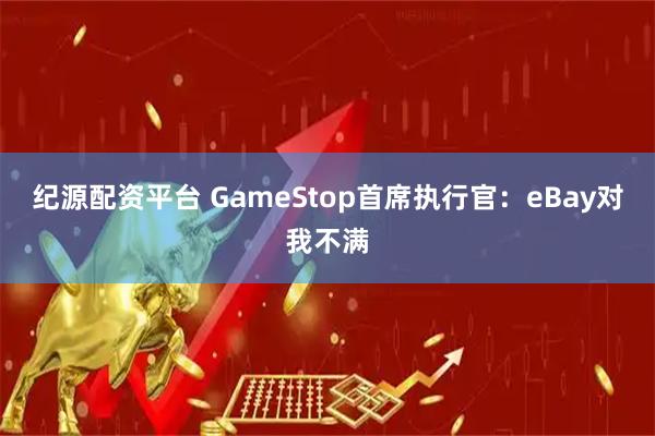 纪源配资平台 GameStop首席执行官：eBay对我不满