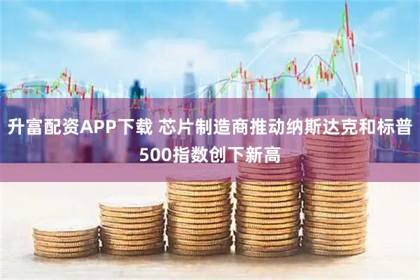 升富配资APP下载 芯片制造商推动纳斯达克和标普500指数创下新高