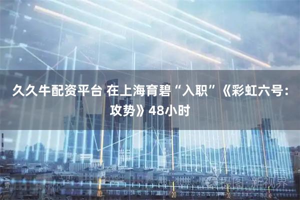 久久牛配资平台 在上海育碧“入职”《彩虹六号：攻势》48小时