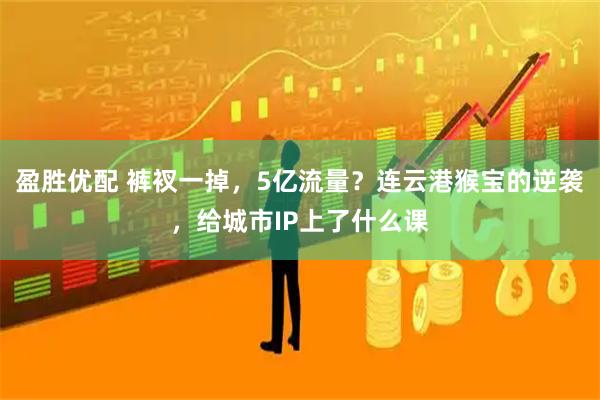 盈胜优配 裤衩一掉，5亿流量？连云港猴宝的逆袭，给城市IP上了什么课