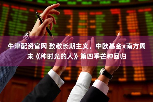 牛津配资官网 致敬长期主义，中欧基金x南方周末《种时光的人》第四季芒种回归